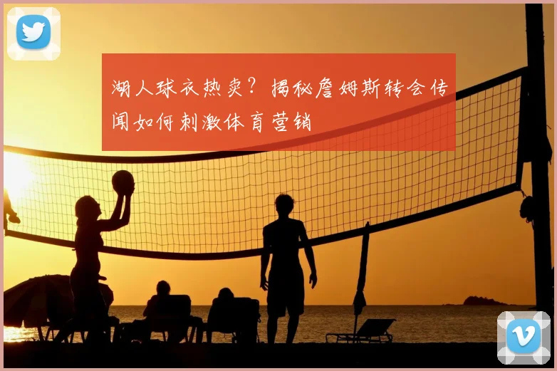 湖人球衣热卖?揭秘詹姆斯转会传闻如何刺激体育营销