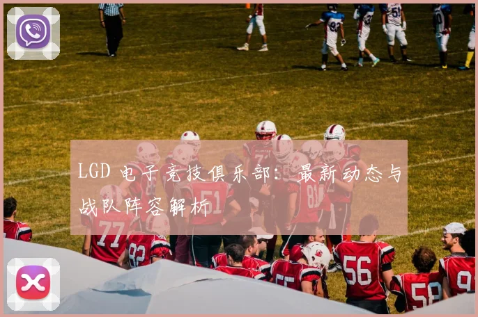 LGD 电子竞技俱乐部:最新动态与战队阵容解析
