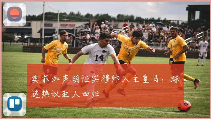 宾菲加声明证实穆帅入主皇马,球迷热议狂人回归