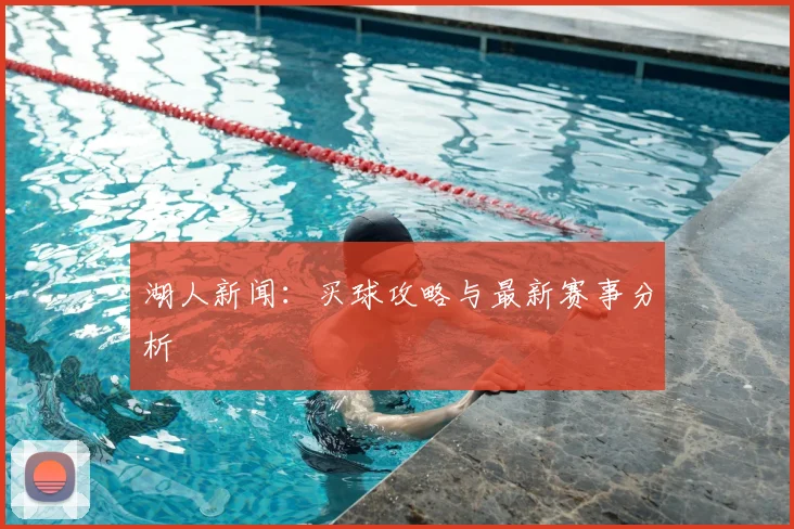 湖人新闻:买球攻略与最新赛事分析