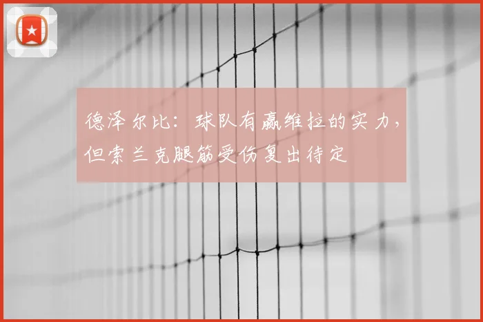德泽尔比：球队有赢维拉的实力，但索兰克腿筋受伤复出待定