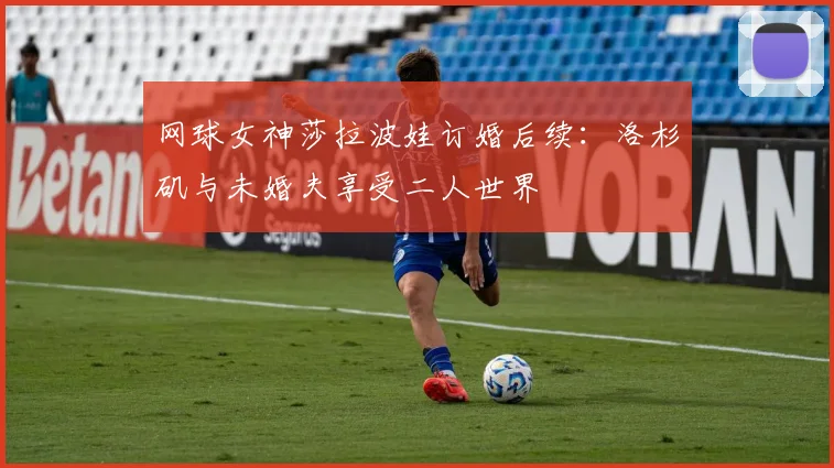 网球女神莎拉波娃订婚后续:洛杉矶与未婚夫享受二人世界