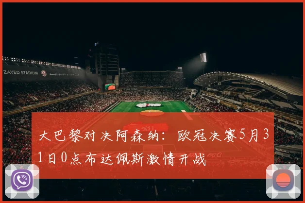 大巴黎对决阿森纳：欧冠决赛5月31日0点布达佩斯激情开战