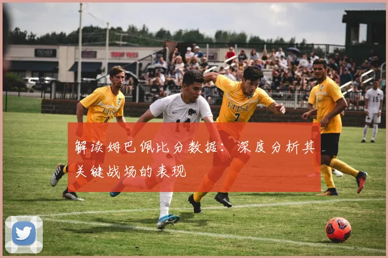 解读姆巴佩比分数据:深度分析其关键战场的表现