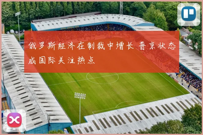 俄罗斯经济在制裁中增长 普京状态成国际关注热点
