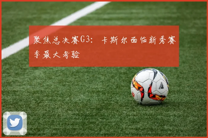 聚焦总决赛G3:卡斯尔面临新秀赛季最大考验