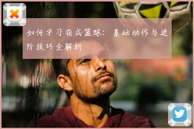 如何学习花式篮球:基础动作与进阶技巧全解析