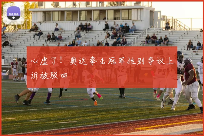 心虚了!奥运拳击冠军性别争议上诉被驳回