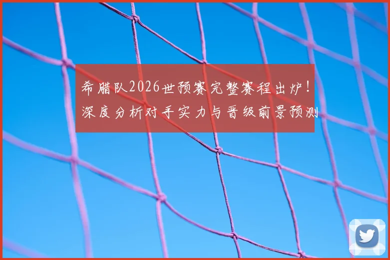 希腊队2026世预赛完整赛程出炉!深度分析对手实力与晋级前景预测