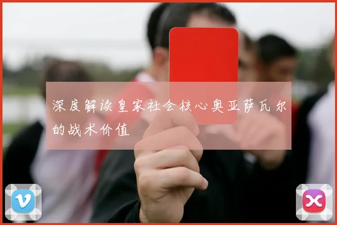 深度解读皇家社会核心奥亚萨瓦尔的战术价值