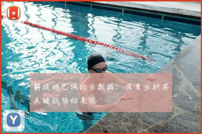 解读姆巴佩比分数据:深度分析其关键战场的表现