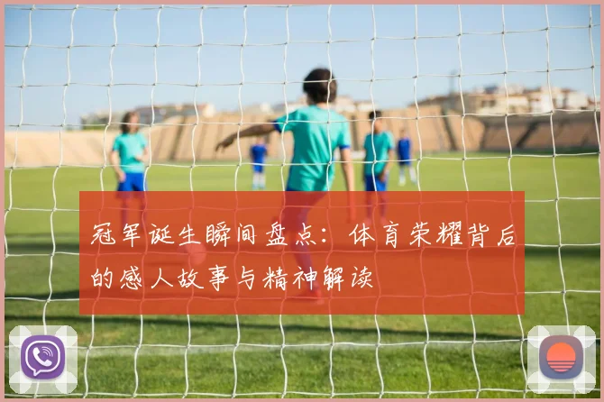冠军诞生瞬间盘点：体育荣耀背后的感人故事与精神解读