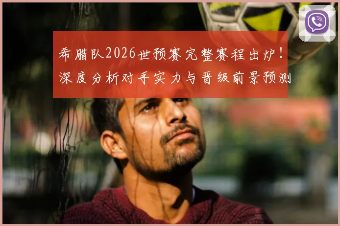 希腊队2026世预赛完整赛程出炉!深度分析对手实力与晋级前景预测
