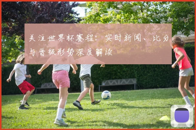 关注世界杯赛程:实时新闻、比分与晋级形势深度解读