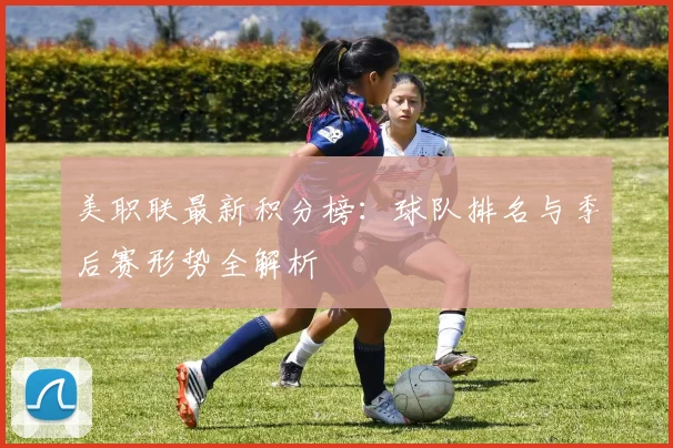 美职联最新积分榜:球队排名与季后赛形势全解析