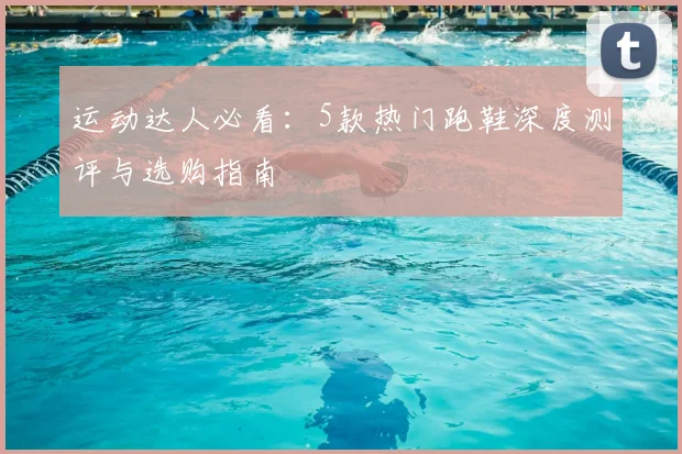 运动达人必看:5款热门跑鞋深度测评与选购指南
