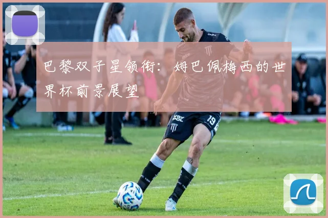 巴黎双子星领衔:姆巴佩梅西的世界杯前景展望