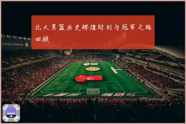 北大男篮历史辉煌时刻与冠军之路回顾