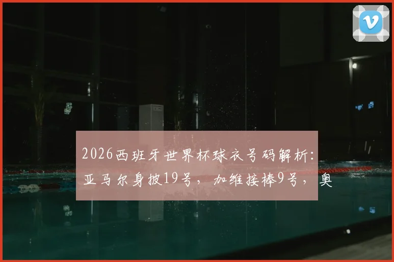 2026西班牙世界杯球衣号码解析：亚马尔身披19号，加维接棒9号，奥尔莫扛起10号大旗