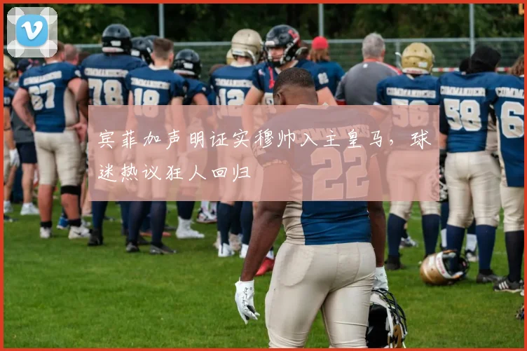 宾菲加声明证实穆帅入主皇马,球迷热议狂人回归