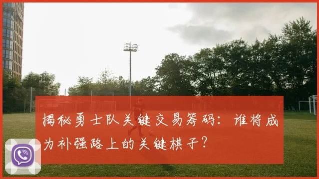 揭秘勇士队关键交易筹码:谁将成为补强路上的关键棋子?