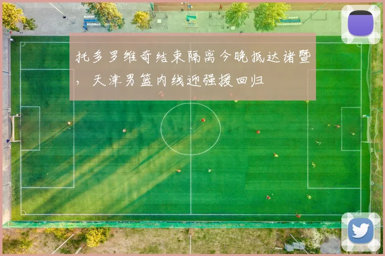 托多罗维奇结束隔离今晚抵达诸暨,天津男篮内线迎强援回归