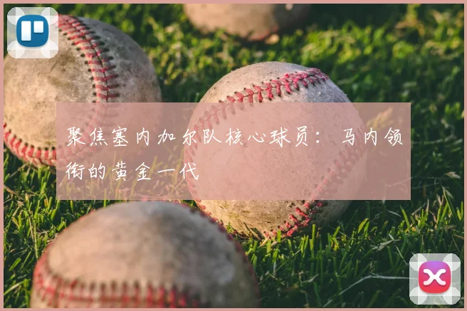 聚焦塞内加尔队核心球员：马内领衔的黄金一代