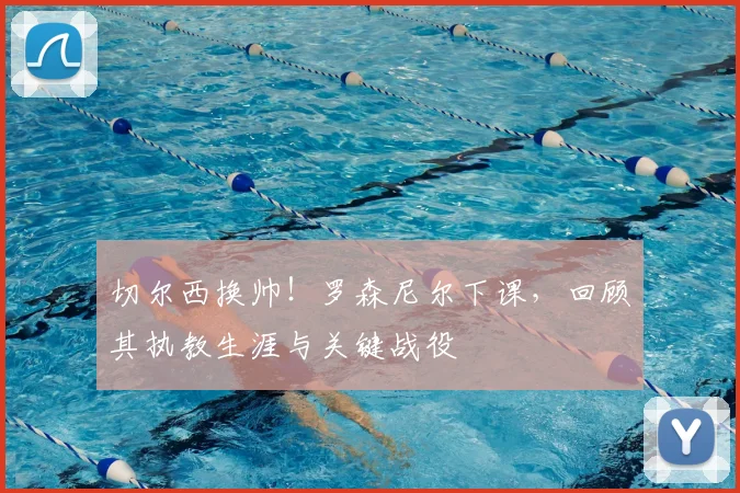 切尔西换帅!罗森尼尔下课,回顾其执教生涯与关键战役