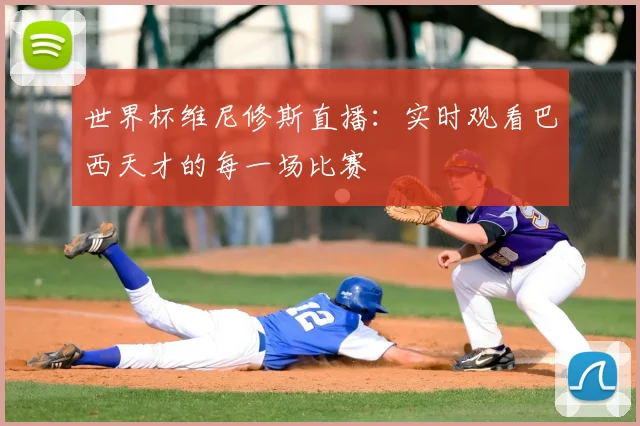 世界杯维尼修斯直播：实时观看巴西天才的每一场比赛