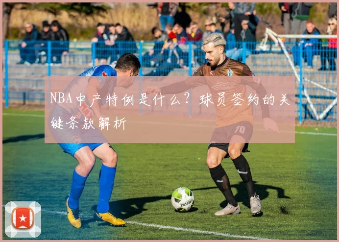 NBA中产特例是什么?球员签约的关键条款解析