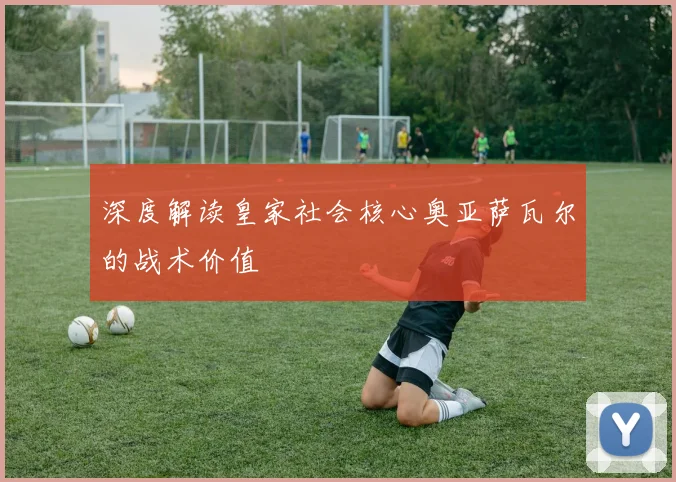 深度解读皇家社会核心奥亚萨瓦尔的战术价值