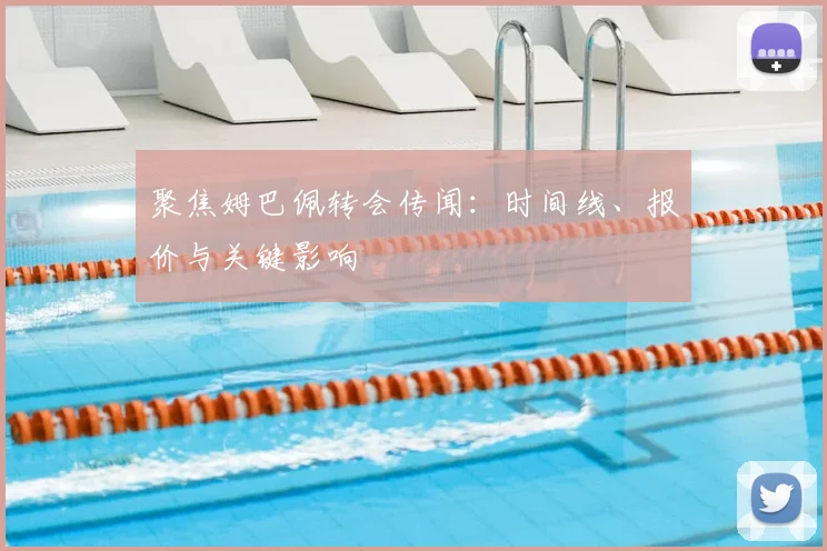 聚焦姆巴佩转会传闻：时间线、报价与关键影响