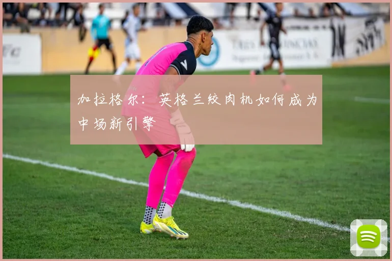 加拉格尔:英格兰绞肉机如何成为中场新引擎