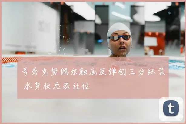 号秀克努佩尔触底反弹创三分纪录 水货状元恐让位