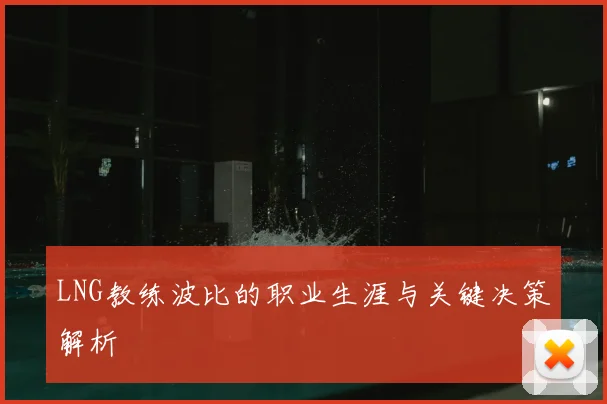 LNG教练波比的职业生涯与关键决策解析