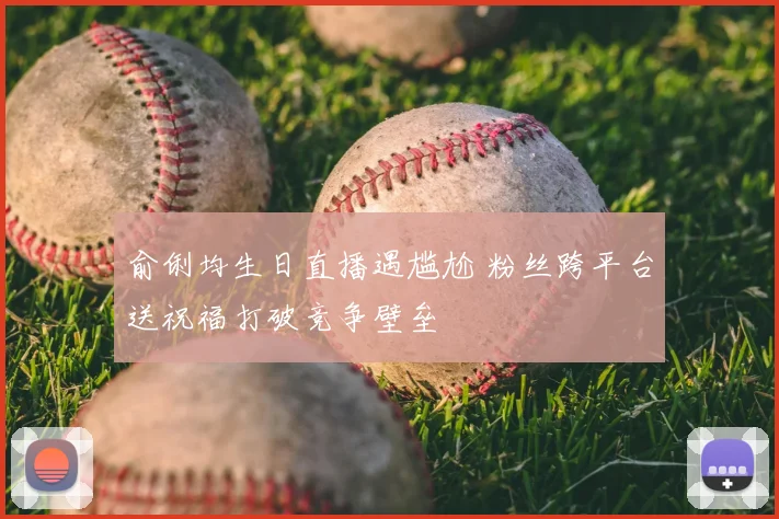 俞俐均生日直播遇尴尬 粉丝跨平台送祝福打破竞争壁垒