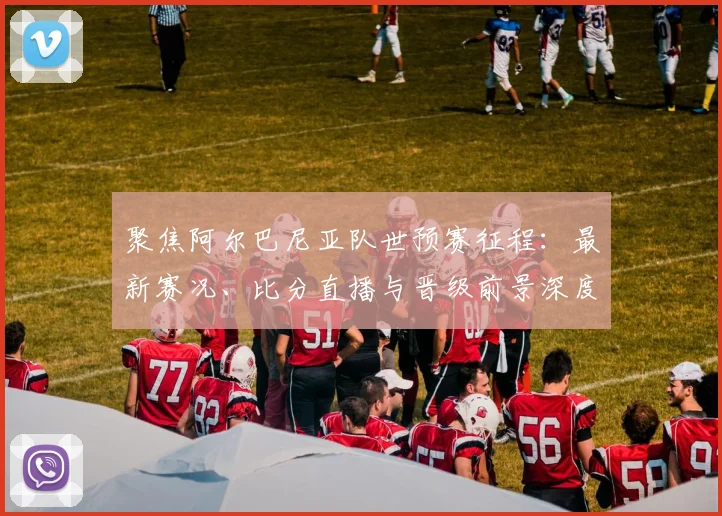 聚焦阿尔巴尼亚队世预赛征程：最新赛况、比分直播与晋级前景深度解读