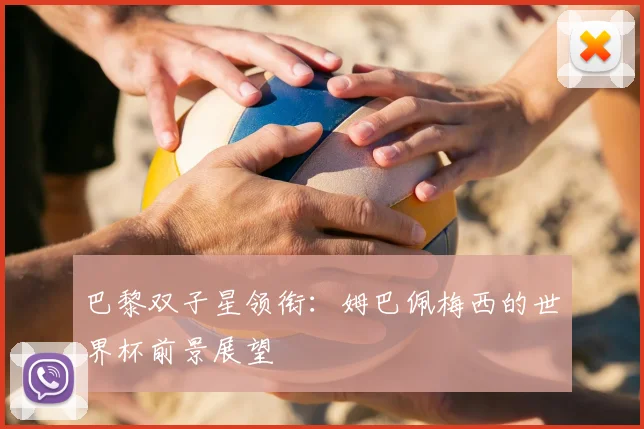 巴黎双子星领衔:姆巴佩梅西的世界杯前景展望