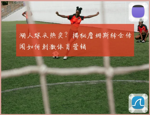 湖人球衣热卖?揭秘詹姆斯转会传闻如何刺激体育营销