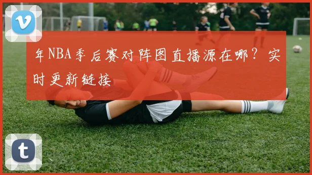 年NBA季后赛对阵图直播源在哪?实时更新链接