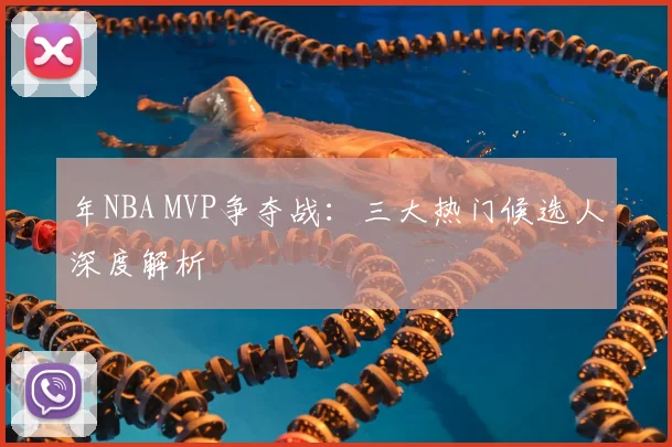 年NBA MVP争夺战:三大热门候选人深度解析