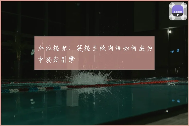 加拉格尔:英格兰绞肉机如何成为中场新引擎